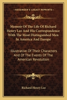 Memoir Of The Life Of Richard Henry Lee And His Correspondence With The Most Distinguished Men In America And Europe: Illustrative Of Their Characters And Of The Events Of The American Revolution 1016561199 Book Cover