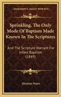 Sprinkling, the Only Mode of Baptism Made Known in the Scriptures: And the Scripture Warrant for Infant Baptism 1103778455 Book Cover