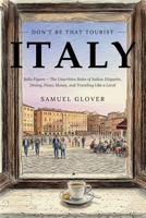 Don't Be That Tourist: Italy: Bella Figura: The Unwritten Rules of Italian Etiquette, Dining, Fines, Money, and Traveling Like a Local B0HBSXRQKS Book Cover