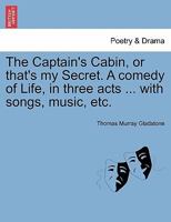 The Captain's Cabin, or that's my Secret. A comedy of Life, in three acts ... with songs, music, etc. 1241168806 Book Cover