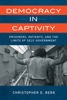 Democracy in Captivity: Prisoners, Patients, and the Limits of Self-Government 0520394933 Book Cover