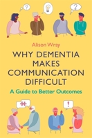 Why Dementia Makes Communication Difficult: A Guide to Better Outcomes 1787756068 Book Cover