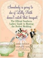 Somebody is Going to Die If Lilly Beth Doesn't Catch That Bouquet: The Official Southern Ladies' Guide to Hosting the Perfect Wedding 1401302955 Book Cover