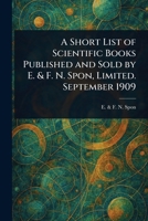 A Short List of Scientific Books Published and Sold by E. & F. N. Spon, Limited. September 1909 102356601X Book Cover