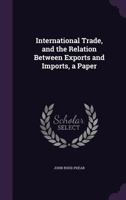 International Trade, and the Relation Between Exports and Imports, a Paper 1359016007 Book Cover