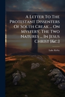 A Letter to the Protestant Dissenters of South Creak ... on Mystery, the Two Natures ... in Jesus Christ [&C.] 1178861813 Book Cover