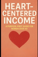 Heart-Centered Income: A Purpose-First Guide for Women Over 40: Turn Your Purpose Into Profit and Build a Life You Love After 40 B0FF57C9DR Book Cover