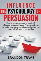 Influence the Psychology of Persuasion: How to use psychology to positively influence human behavior. Proven strategies to make your pitch, get others to do what you want with Power of persuasion ! 1914184041 Book Cover