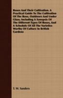 Roses and Their Cultivation: A Practical Guide to the Cultivation of the Rose, Out-Doors and Under Glass, Including a Synopsis of the Different Types of Roses Together with a Description of Their Chie 1015293514 Book Cover