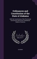 Ordinances and Constitution of the State of Alabama: With the Constitution of the Provisional Government and of the Confederate States of America. 1275724221 Book Cover