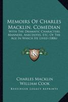 Memoirs of Charles Macklin, Comedian: With the Dramatic Characters, Manners, Anecdotes, &C. of the Age in Which He Lived: Forming an History of the Stage During Almost the Whole of the Last Century, a 101917479X Book Cover