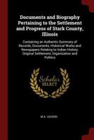 Documents and biography pertaining to the settlement and progress of Stark County, Illinois: containing an authentic summary of records, documents, ... settlement, organization and politics 1016415990 Book Cover