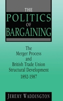The Politics of Bargaining: Merger Process and British Trade Union Structural Development, 1892-1987 0720122457 Book Cover