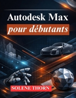 Autodesk Max pour débutants: Maîtriser la modélisation, l'animation et le rendu 3D (French Edition) B0GKDZZ8BV Book Cover