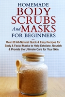 Homemade Body Scrubs and Masks for Beginners: All-Natural Quick & Easy Recipes for Body & Facial Masks to Help Exfoliate, Nourish & Provide the Ultimate Care for Your Skin 1990625096 Book Cover