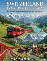 Switzerland Train Travel Guide 2026: Scenic Rail Routes, Alpine Cities, Money-Saving Passes, and Easy Itineraries for First-Timers B0GSGSX1RG Book Cover
