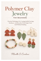 Polymer Clay Jewelry For Beginners: Practical Techniques For Creating Stylish Earrings, Necklaces, And Bracelets With Simple Tools And Polished Finishing B0GXJPRTDF Book Cover