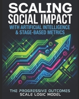 Scaling Social Impact with Artificial Intelligence & Stage-Based Metrics: The Progressive Outcomes Scale Logic Model B0GMQGT168 Book Cover