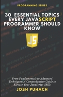 30 Essential Topics Every JavaScript Programmer Should Know: From Fundamentals To Advanced Techniques: A Comprehensive Guide to Elevate Your JavaScript Skills (Programming Series) B0F48MY5W5 Book Cover