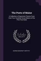 The Poets of Maine: A Collection of Specimen Poems From Over Four Hundred Verse-Makers of the Pine-Tree State 1377979717 Book Cover