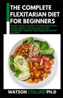THE COMPLETE FLEXITARIAN DIET FOR BEGINNERS: Perfect Guide To Living The Vegetarian Way: Losing Weight, Staying Healthy And Preserving Yourself With Amazing Recipes Included B0851MB6JH Book Cover