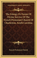The Liturgy Or Forms Of Divine Service Of The French Protestant Church Of Charleston, South Carolina 1163234842 Book Cover