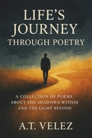 LIFE'S JOURNEY THROUGH POETRY: A COLLECTION OF POEMS ABOUT THE SHADOWS WITHIN AND THE LIGHT BEYOND B0G63QSXTR Book Cover