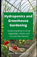 Hydroponics and Greenhouse Gardening: Prefect Gardening Book to Grow Vegetables, Herbs, and Fruit All-Year-Round B089M1HBTL Book Cover