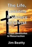 The Life, Lessons & Victory of Christ: ~From Beatitudes to Resurrection B0GTM4WNZ7 Book Cover