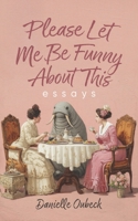 Please Let Me Be Funny About This: Essays B0FLTH2RXG Book Cover