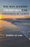 WIE MAN AUFHÖRT ÜBERDENKEN UND ANFANGEN ZU LEBEN: Der schrittweise Weg zu geistiger Klarheit, emotionaler Freiheit und dauerhaftem inneren Frieden (German Edition) B0FKMYWCM1 Book Cover