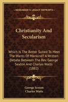 Christianity & Secularism: Which Is the Better Suited to Meet the Wants of Mankind? a Written Debate Between the Rev. George Sexton ... and Charles Watts 0548705895 Book Cover