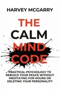 The Calm Mind Code: Practical Psychology to Rebuild Your Peace Without Meditating for Hours or Deleting Your Personality B0GDJB7JZ1 Book Cover