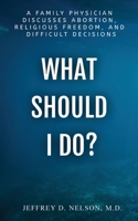 What Should I do? - A Family Physician Discusses Abortion, Religious Freedom, and Difficult Decisions null Book Cover