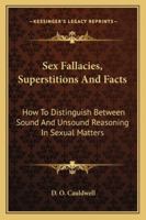 Sex Fallacies, Superstitions And Facts: How To Distinguish Between Sound And Unsound Reasoning In Sexual Matters 1432580728 Book Cover