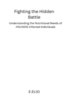 Fighting the Hidden Battle: Understanding the Nutritional Needs of HIV/AIDS Infected Individuals 1805308653 Book Cover