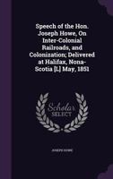 Speech of the Hon. Joseph Howe on Inter-colonial Railroads and Colonization [microform]: Delivered at Halifax, Nona [sic]-Scotia, May, 1851 1015148883 Book Cover