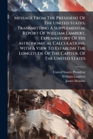 Message from the President of the United States, Transmitting a Supplemental Report of William Lambert, Explanatory of His Astronomical Calculations, 1275200710 Book Cover