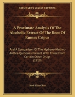 A Proximate Analysis Of The Alcoholic Extract Of The Root Of Rumex Cripus: And A Comparison Of The Hydroxy-Methyl-Anthra-Quinones Present With Those From Certain Other Drugs 1161842241 Book Cover