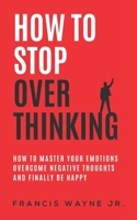 How to stop overthinking: how to master your emotions, overcome negative thoughts and finally be happy B08849VHFQ Book Cover