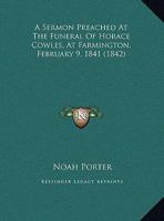 A Sermon Preached At The Funeral Of Horace Cowles, At Farmington, February 9, 1841 1359295364 Book Cover