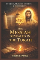 THE MESSIAH REVEALED IN THE TORAH: FOR JEWS, MUSLIMS, ATHEISTS & INCREDULOUS B0GM82YHHK Book Cover