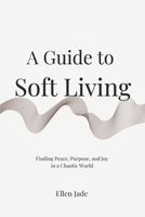 A Guide to Soft Living: Finding Peace, Purpose, and Joy in a Chaotic World B0DV3YTJMQ Book Cover