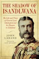 In the Shadow of Isandlwana: The Life and Times of General Lord Chelmsford and his Disaster in Zululand 1784387703 Book Cover