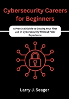 Cybersecurity Careers for Beginners: A Practical Guide to Getting Your First Job in Cybersecurity Without Prior Experience B0FM4DX78Y Book Cover