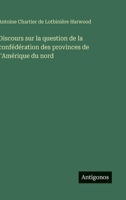 Discours sur la question de la confédération des provinces de l'Amérique du nord (French Edition) 3388694362 Book Cover