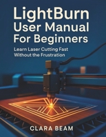 LIGHTBURN USER MANUAL FOR BEGINNERS: Learn Laser Cutting Fast Without the Frustration B0FMJJD2C2 Book Cover