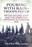 Pouring with Rain - Trops Fed Up: British Second Army and the Liberation Offensive in Flanders 1918 1911096559 Book Cover