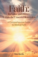 Faith: Its Value and Power Within the Unseen Dimension: A Comprehensive Guide to Biblical Faith 1039192181 Book Cover