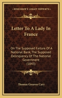 Letter to a Lady in France On the Supposed Failure of a National Bank: The Supposed Delinquency of the National Government, the Debts of the Several ... the Books of Capt. Marryat and Mr. Dickens 1275693598 Book Cover